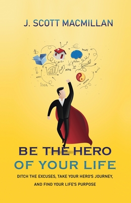 Be the Hero of Your Life: Ditch the Excuses, Take Your Hero's Journey, and Find Your Life's Purpose By J. Scott MacMillan Cover Image