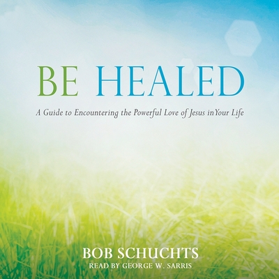 Be Healed: A Guide to Encountering the Powerful Love of Jesus in Your Life By Bob Schuchts, George W. Sarris (Read by) Cover Image