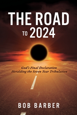 The Road to 2024: God's Final Declaration Heralding the Seven Year Tribulation By Bob Barber Cover Image