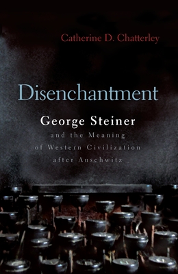 Disenchantment: George Steiner and Meaning of Western Civilization After Auschwitz (Religion) Cover Image
