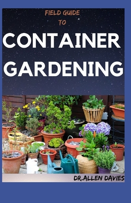 Field Guide to Container Gardening: An Explained Step By Step Guide To Container Garden Cover Image