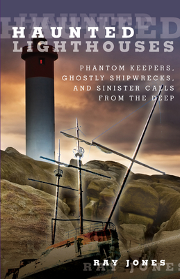 Haunted Lighthouses: Phantom Keepers, Ghostly Shipwrecks, and Sinister Calls from the Deep By Ray Jones Cover Image