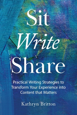 Sit Write Share: Practical Writing Strategies to Transform Your Experience into Content that Matters By Kathryn Britton Cover Image