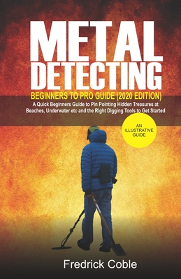 Metal Detecting Beginners to Pro Guide (2020 Edition): A Quick Beginners Guide to Pin Pointing Hidden Treasures at Beaches, underwater etc and the rig Cover Image