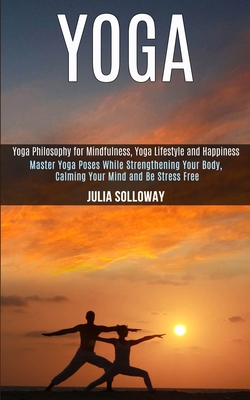 Yoga: Master Yoga Poses While Strengthening Your Body, Calming Your Mind and Be Stress Free (Yoga Philosophy for Mindfulness Cover Image