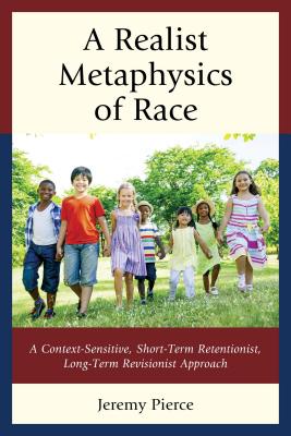 A Realist Metaphysics of Race: A Context-Sensitive, Short-Term Retentionist, Long-Term Revisionist Approach By Jeremy Pierce Cover Image