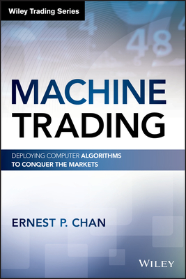 Machine Trading: Deploying Computer Algorithms to Conquer the Markets (Wiley Trading) By Ernest P. Chan Cover Image