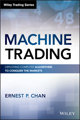 Machine Trading: Deploying Computer Algorithms to Conquer the Markets (Wiley Trading) Cover Image