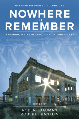 Nowhere to Remember: Hanford, White Bluffs, and Richland to 1943 By Robert Bauman (Editor), Robert Franklin (Editor) Cover Image