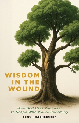 Wisdom in the Wound: How God Uses Your Past to Shape Who You're Becoming By Tony Miltenberger Cover Image