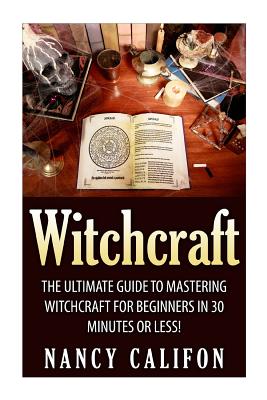 Witchcraft: The Ultimate Beginners Guide to Mastering Witchcraft in 30 Minutes or Less. (Witchcraft - Spells - Wicca - Tarot Cards - Magick - Rituals - Demonology - Witch Craft)