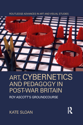 Art, Cybernetics and Pedagogy in Post-War Britain: Roy Ascott's Groundcourse (Routledge Advances in Art and Visual Studies) By Kate Sloan Cover Image