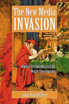 New Media Invasion: Digital Technologies and the World They Unmake By John David Ebert Cover Image