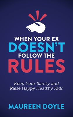 When Your Ex Doesn't Follow the Rules: Keep Your Sanity and Raise Happy Healthy Kids By Maureen Doyle Cover Image
