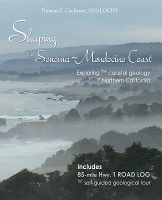 Shaping the Sonoma-Mendocino Coast: Exploring the Coastal Geology of Northern California By Thomas E. Cochrane Cover Image