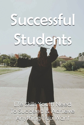 Successful Students: Life Skills Youth Need To Succeed & Achieve Anything You Want: Successful Student Habits Cover Image