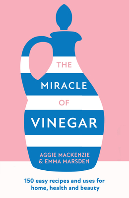 The Miracle of Vinegar: 150 Easy Recipes and Uses for Home, Health and Beauty Cover Image