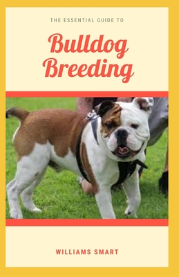 The Essential Guide to Bulldog Breeding: Understanding How To Care For And Gain Ownership Over Your Bulldog By Williams Smart Cover Image