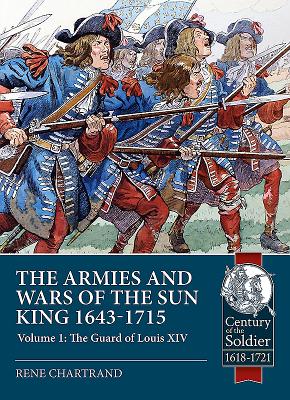 The Armies and Wars of the Sun King 1643-1715: Volume 1 - The