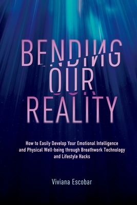 Bending Our Reality: How to Easily Develop Your Emotional Intelligence and Physical Well-being through Breathwork Technology and Lifestyle Hacks By Viviana Escobar Cover Image