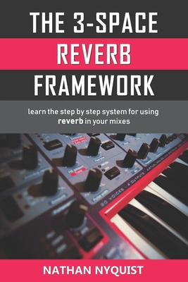 The 3-Space Reverb Framework: Learn the step by step system for using reverb in your mixes By Nathan Nyquist Cover Image