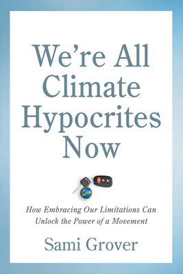 We're All Climate Hypocrites Now: How Embracing Our Limitations Can Unlock the Power of a Movement Cover Image
