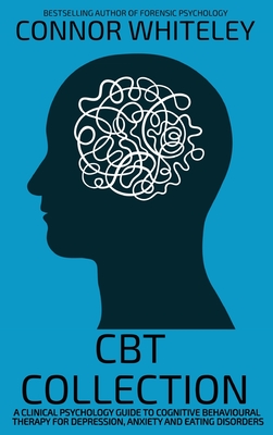 CBT Collection: A Clinical Psychology Guide To Cognitive Behavioural Therapy For Depression, Anxiety and Eating Disorders (Introductory)