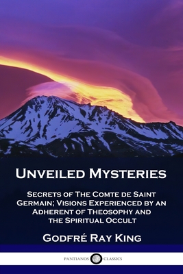 Unveiled Mysteries: Secrets of The Comte de Saint Germain; Visions Experienced by an Adherent of Theosophy and the Spiritual Occult By Godfré Ray King, Guy Warren Ballard Cover Image