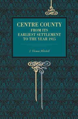 Centre County: From Its Earliest Settlement to the Year 1915