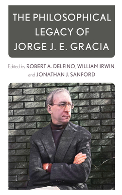 The Philosophical Legacy of Jorge J. E. Gracia By Robert A. Delfino (Editor), William Irwin (Editor), Jonathan J. Sanford (Editor) Cover Image