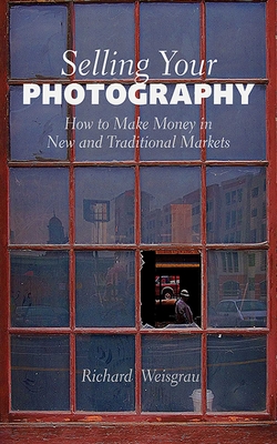 Selling Your Photography: How to Make Money in New and Traditional Markets By Richard Weisgrau Cover Image