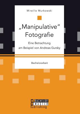 Manipulative Fotografie: Eine Betrachtung am Beispiel von Andreas Gursky By Mireille Murkowski Cover Image