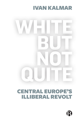 White But Not Quite: Central Europe's Illiberal Revolt By Ivan Kalmar Cover Image