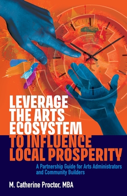 Leverage the Arts Ecosystem to Influence Local Prosperity: A partnership guide for arts administrators and community builders Cover Image