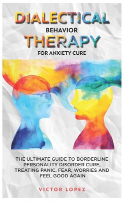 Dialectical Behavior Therapy for anxiety cure: the ultimate guide to borderline personality cure, treating panic, fear, worries and feel good again Cover Image