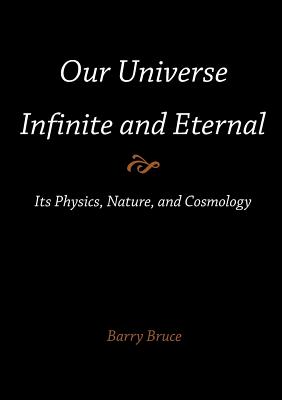 Our Universe-Infinite and Eternal: Its Physics, Nature, and Cosmology By Barry Bruce Cover Image