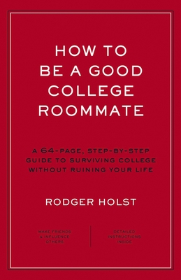 How to Be a Good College Roommate : A 64-Page, Step-by-Step Guide to Surviving College without Ruining Your Life By Rodger Holst Cover Image