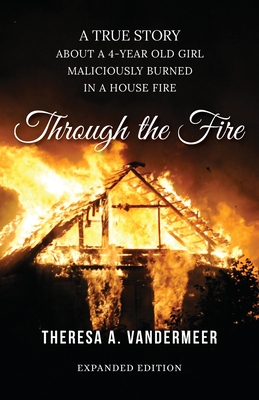 Through the Fire: A True Story About a Four Year Old Girl Maliciously Burned in a House Fire By Theresa Anne VanderMeer Cover Image