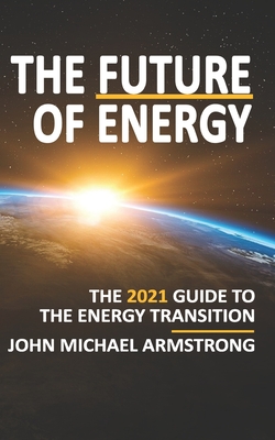 The Future of Energy: The 2021 guide to the energy transition - renewable energy, energy technology, sustainability, hydrogen and more. By John Armstrong Cover Image