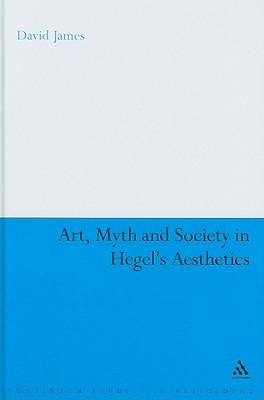 Art, Myth and Society in Hegel's Aesthetics (Continuum Studies in Philosophy #56) By David James Cover Image