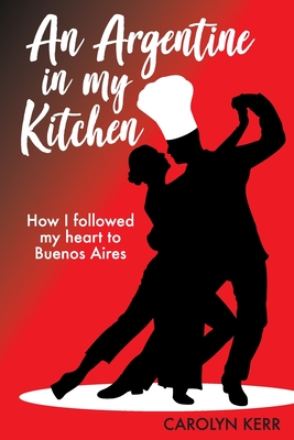 An Argentine in my Kitchen: How I followed my heart to Buenos Aires By Carolyn Kerr Cover Image