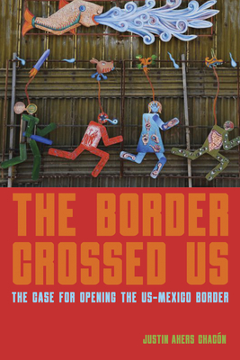 The Border Crossed Us: The Case for Opening the Us-Mexico Border By Justin Akers Chacón Cover Image