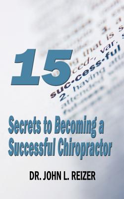 15 Secrets to Becoming a Successful Chiropractor By John Reizer Cover Image