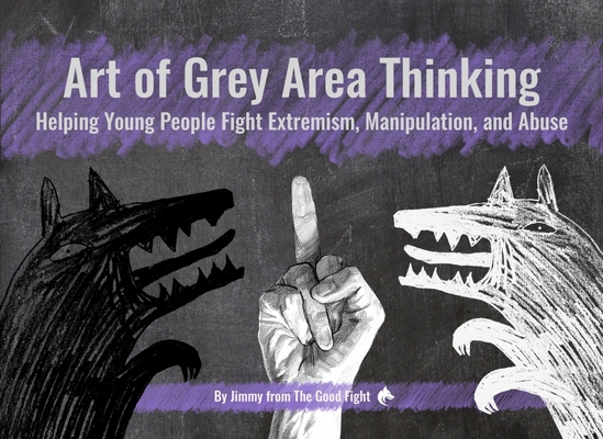 Art of Grey Area Thinking: Helping Young People Fight Extremism, Manipulation, and Abuse By Jimmy From the Good Fight, Aby Richards (Editor), Ulyana Dikhtyar (Artist) Cover Image