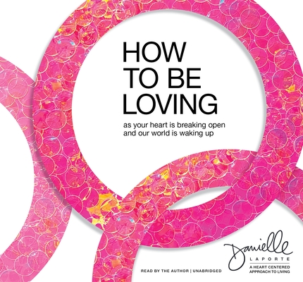 How to Be Loving: As Your Heart Is Breaking Open and Our World Is Waking Up By Danielle LaPorte Cover Image