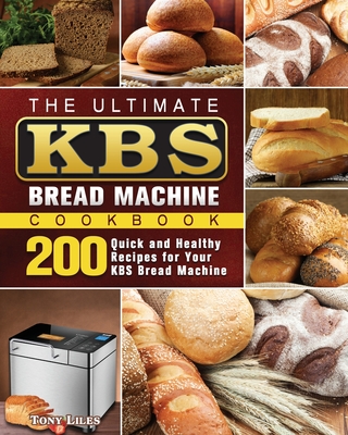 The Ultimate KBS Bread Machine Cookbook: 200 Quick and Healthy Recipes for Your KBS Bread Machine By Tony Liles Cover Image