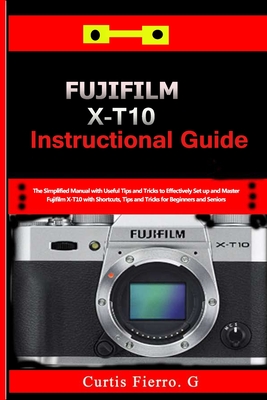 Fujifilm X-T10 Instructional Guide: The Simplified Manual with Useful Tips and Tricks to Effectively Set up and Master Fujifilm X-T10 with Shortcuts, By Curtis G. Fierro Cover Image