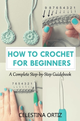 How to Crochet for Beginners: A Complete Step-by-Step Guidebook By Celestina Ortiz Cover Image