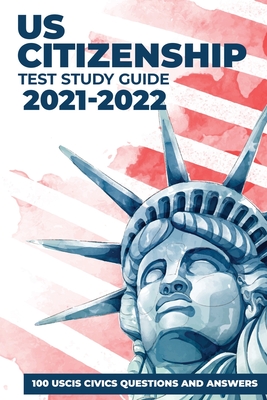 US Citizenship Test Study Guide 2021-2022: 100 USCIS Civics Questions and Answers with Detailed Explanations updated for 2021 Cover Image