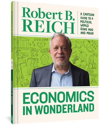 Economics In Wonderland: Robert Reich's Cartoon Guide To A Political World Gone Mad And Mean